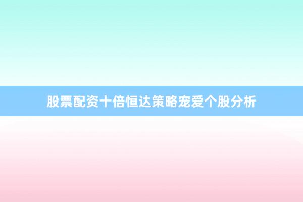 股票配资十倍恒达策略宠爱个股分析