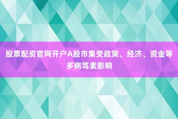 股票配资官网开户A股市集受政策、经济、资金等多病笃素影响