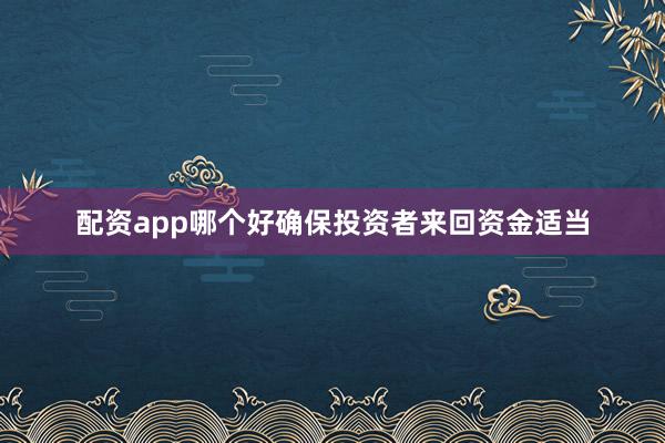 配资app哪个好确保投资者来回资金适当
