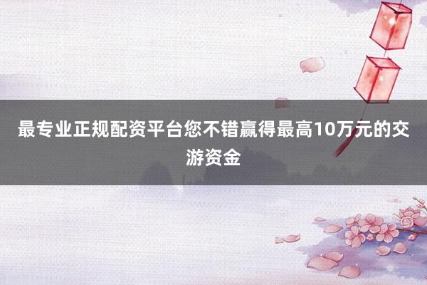 最专业正规配资平台您不错赢得最高10万元的交游资金