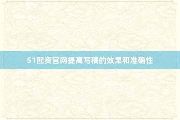51配资官网提高写稿的效果和准确性