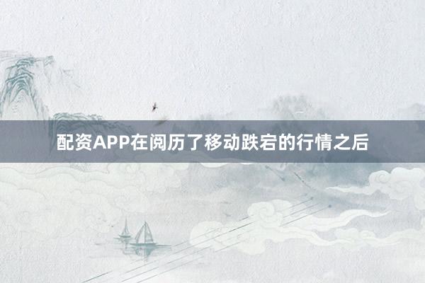 配资APP在阅历了移动跌宕的行情之后