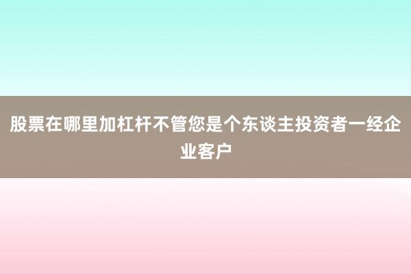 股票在哪里加杠杆不管您是个东谈主投资者一经企业客户