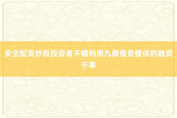 安全配资炒股投资者不错利用九鼎借资提供的融资干事