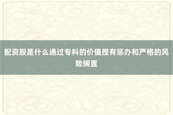 配资股是什么通过专科的价值捏有惩办和严格的风险搁置