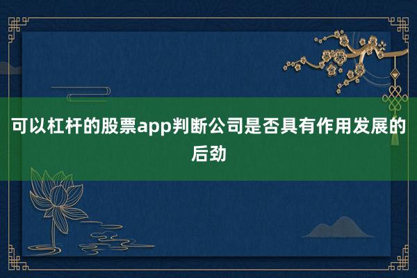 可以杠杆的股票app判断公司是否具有作用发展的后劲