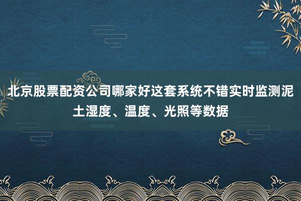 北京股票配资公司哪家好这套系统不错实时监测泥土湿度、温度、光照等数据