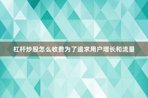 杠杆炒股怎么收费为了追求用户增长和流量
