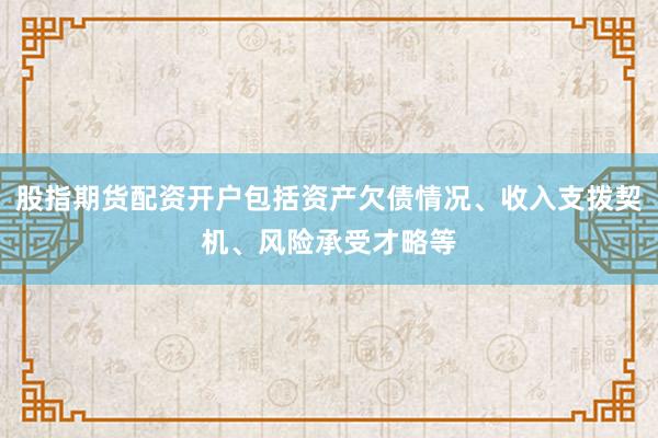 股指期货配资开户包括资产欠债情况、收入支拨契机、风险承受才略等