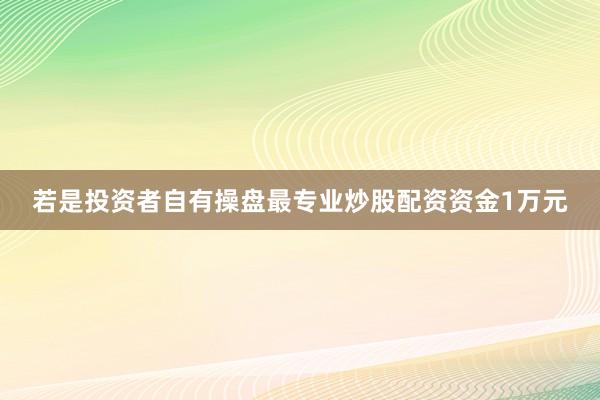 若是投资者自有操盘最专业炒股配资资金1万元