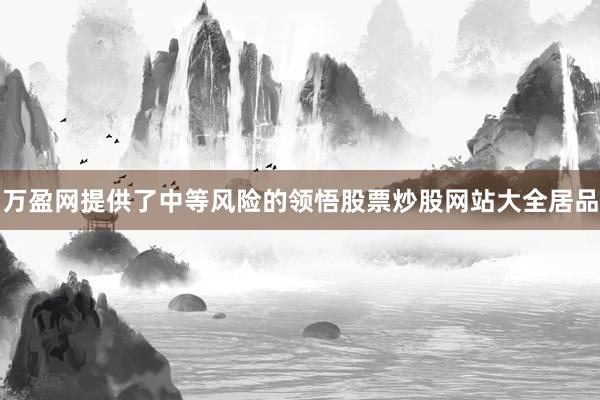 万盈网提供了中等风险的领悟股票炒股网站大全居品