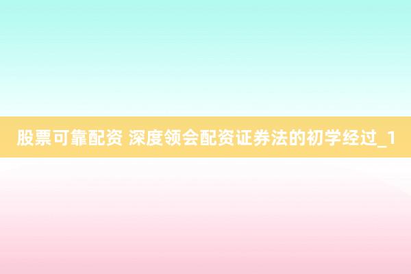 股票可靠配资 深度领会配资证券法的初学经过_1