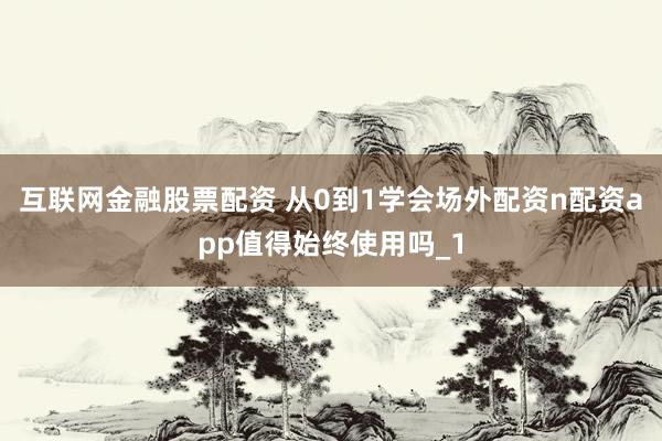互联网金融股票配资 从0到1学会场外配资n配资app值得始终使用吗_1