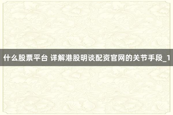 什么股票平台 详解港股明谈配资官网的关节手段_1