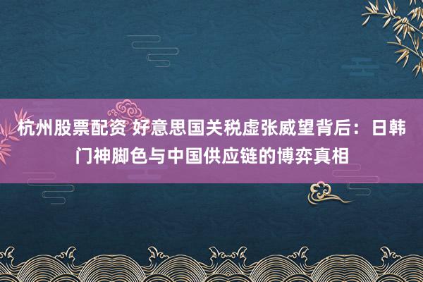 杭州股票配资 好意思国关税虚张威望背后:日韩门神脚色与中国供应链的博弈真相