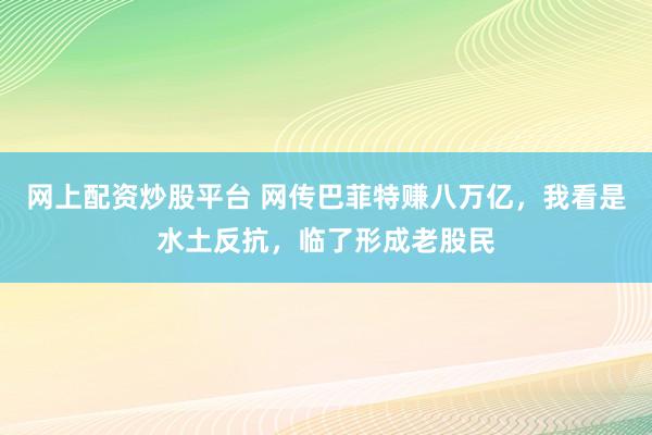 网上配资炒股平台 网传巴菲特赚八万亿,我看是水土反抗,临了形成老股民