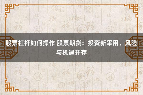 股票杠杆如何操作 股票期货:投资新采用,风险与机遇并存