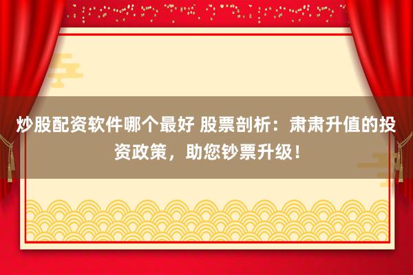 炒股配资软件哪个最好 股票剖析:肃肃升值的投资政策,助您钞票升级!