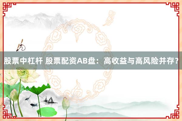 股票中杠杆 股票配资AB盘：高收益与高风险并存？
