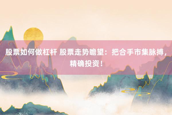 股票如何做杠杆 股票走势瞻望:把合手市集脉搏,精确投资!