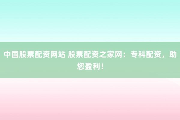中国股票配资网站 股票配资之家网：专科配资，助您盈利！