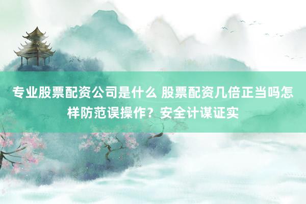 专业股票配资公司是什么 股票配资几倍正当吗怎样防范误操作?安全计谋证实