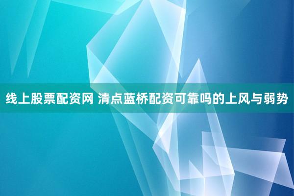 线上股票配资网 清点蓝桥配资可靠吗的上风与弱势