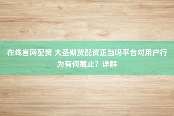 在线官网配资 大圣期货配资正当吗平台对用户行为有何截止?详解