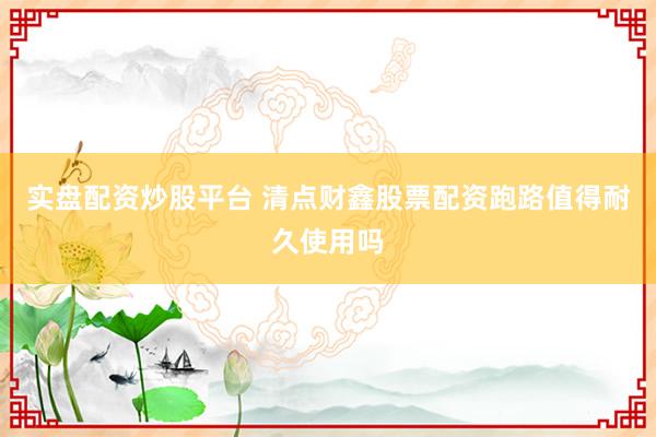 实盘配资炒股平台 清点财鑫股票配资跑路值得耐久使用吗