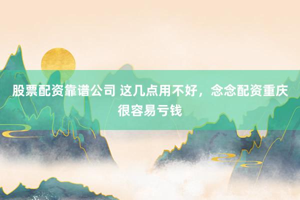 股票配资靠谱公司 这几点用不好,念念配资重庆很容易亏钱