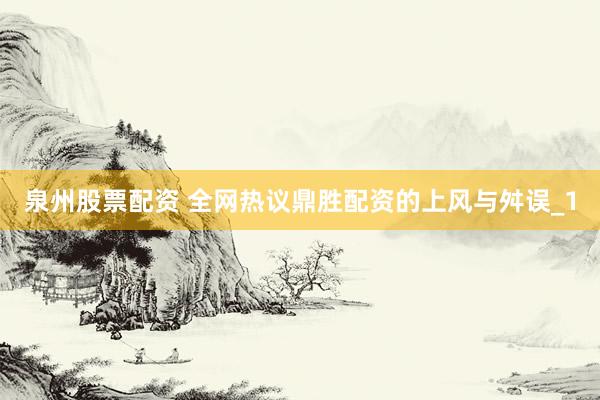 泉州股票配资 全网热议鼎胜配资的上风与舛误_1