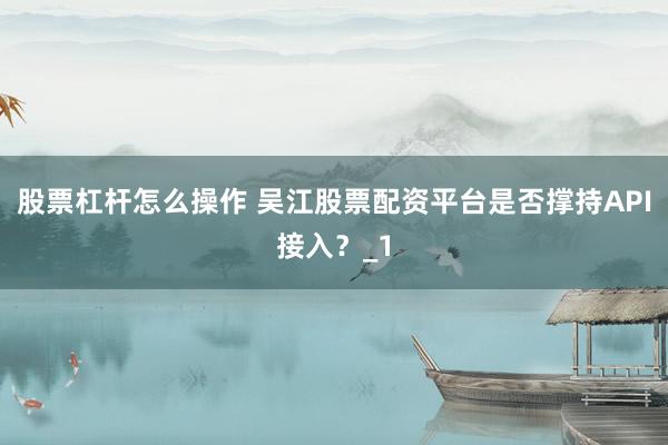 股票杠杆怎么操作 吴江股票配资平台是否撑持API接入?_1