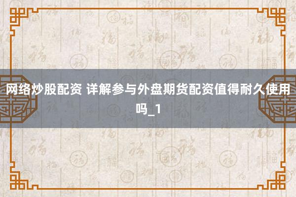 网络炒股配资 详解参与外盘期货配资值得耐久使用吗_1