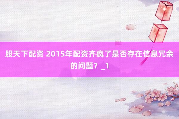股天下配资 2015年配资齐疯了是否存在信息冗余的问题？_1