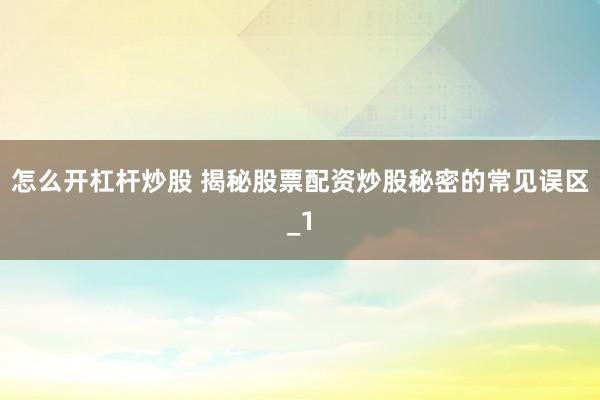 怎么开杠杆炒股 揭秘股票配资炒股秘密的常见误区_1