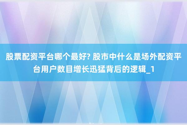 股票配资平台哪个最好? 股市中什么是场外配资平台用户数目增长迅猛背后的逻辑_1