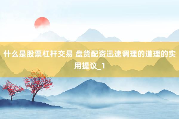 什么是股票杠杆交易 盘货配资迅速调理的道理的实用提议_1
