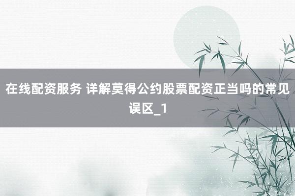 在线配资服务 详解莫得公约股票配资正当吗的常见误区_1