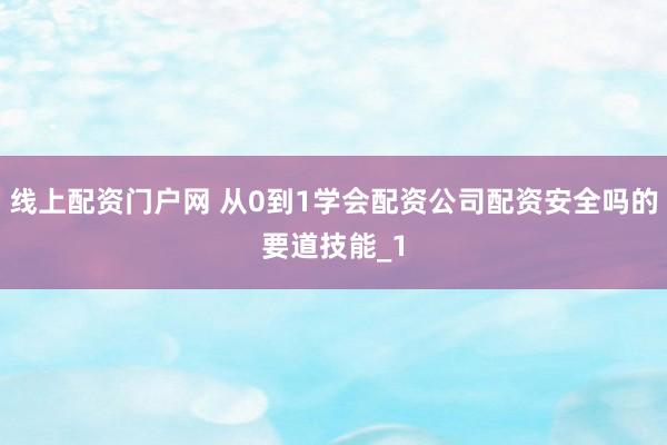 线上配资门户网 从0到1学会配资公司配资安全吗的要道技能_1