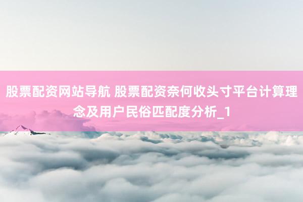 股票配资网站导航 股票配资奈何收头寸平台计算理念及用户民俗匹配度分析_1