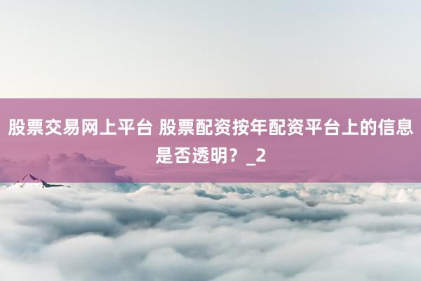 股票交易网上平台 股票配资按年配资平台上的信息是否透明？_2