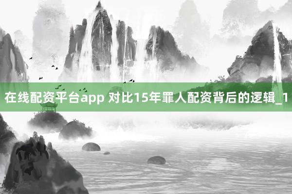 在线配资平台app 对比15年罪人配资背后的逻辑_1