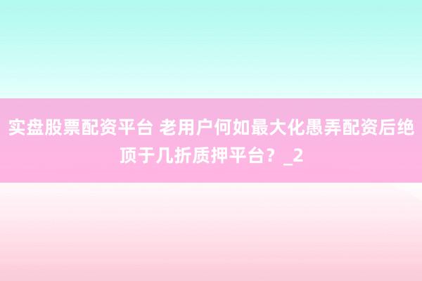 实盘股票配资平台 老用户何如最大化愚弄配资后绝顶于几折质押平台?_2