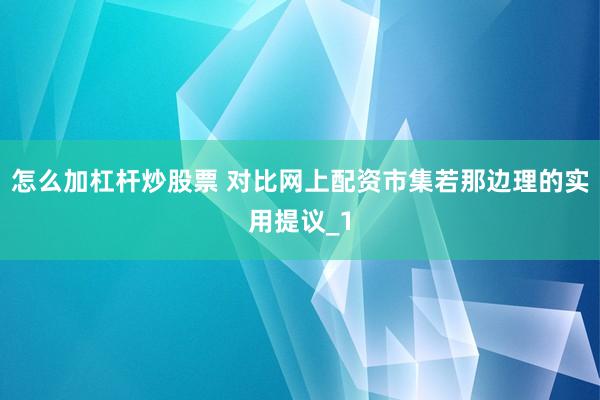 怎么加杠杆炒股票 对比网上配资市集若那边理的实用提议_1