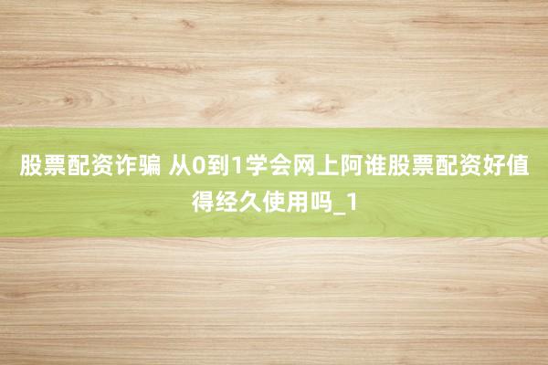 股票配资诈骗 从0到1学会网上阿谁股票配资好值得经久使用吗_1