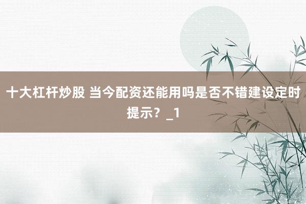十大杠杆炒股 当今配资还能用吗是否不错建设定时提示？_1
