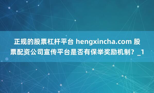 正规的股票杠杆平台 hengxincha.com 股票配资公司宣传平台是否有保举奖励机制？_1