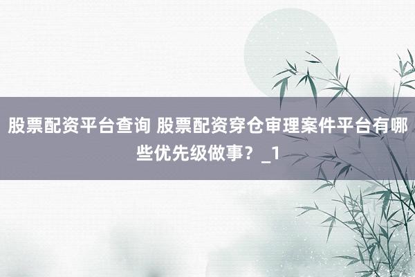 股票配资平台查询 股票配资穿仓审理案件平台有哪些优先级做事？_1