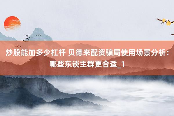 炒股能加多少杠杆 贝德来配资骗局使用场景分析：哪些东谈主群更合适_1