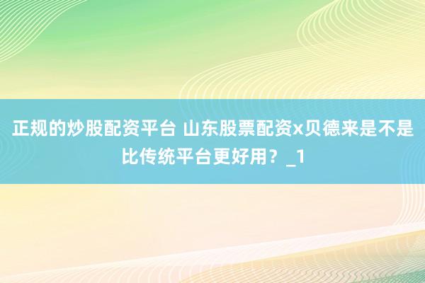 正规的炒股配资平台 山东股票配资x贝德来是不是比传统平台更好用?_1